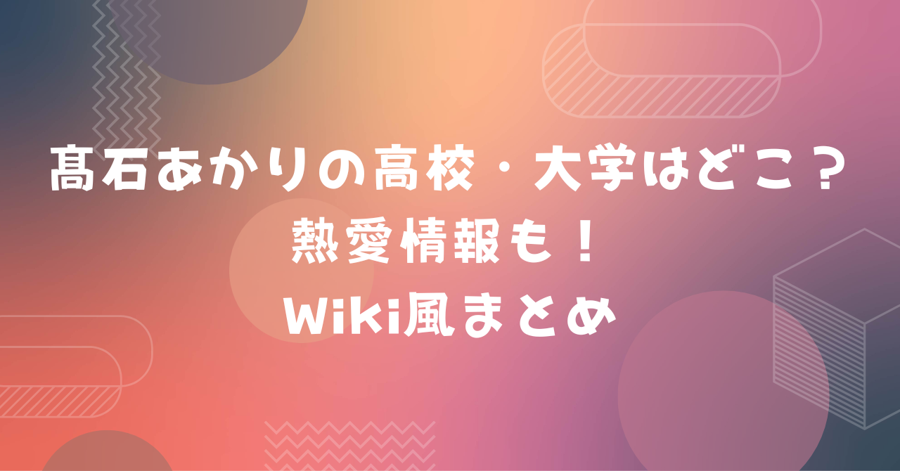 高石あかり　高校　大学　熱愛